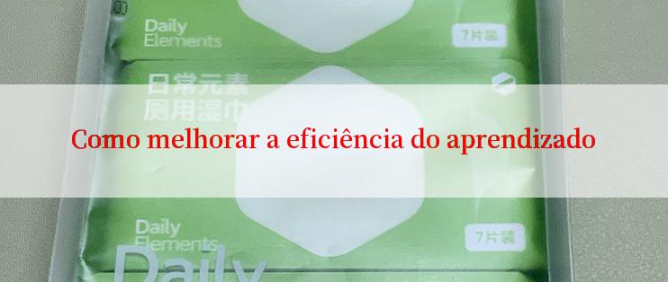 Como melhorar a eficiência do aprendizado