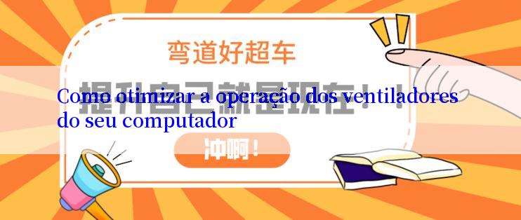 Como otimizar a operação dos ventiladores do seu computador