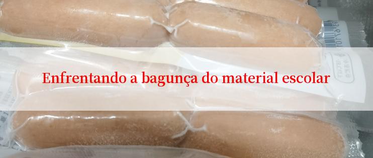 Enfrentando a bagunça do material escolar