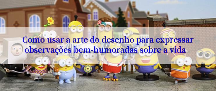 Como usar a arte do desenho para expressar observações bem-humoradas sobre a vida