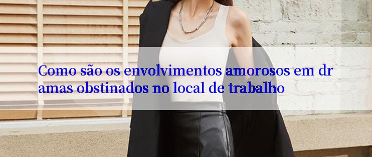 Como são os envolvimentos amorosos em dramas obstinados no local de trabalho