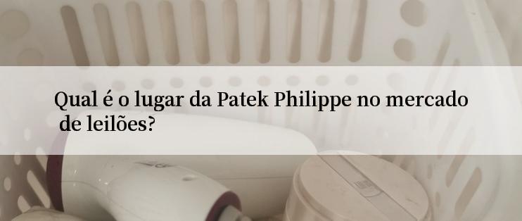 Qual é o lugar da Patek Philippe no mercado de leilões?