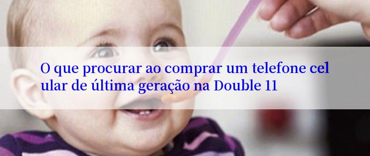 O que procurar ao comprar um telefone celular de última geração na Double 11