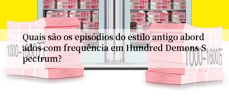 Quais são os episódios do estilo antigo abordados com frequência em Hundred Demons Spectrum?