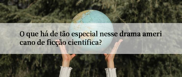 O que há de tão especial nesse drama americano de ficção científica?