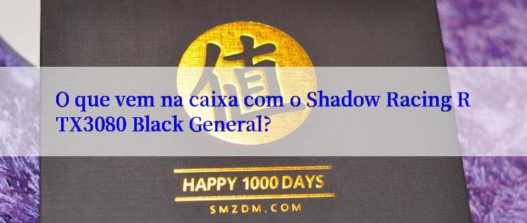 O que vem na caixa com o Shadow Racing RTX3080 Black General?