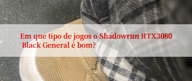 Em que tipo de jogos o Shadowrun RTX3080 Black General é bom?