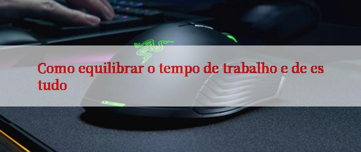 Como equilibrar o tempo de trabalho e de estudo