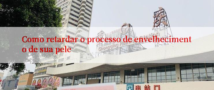 Como retardar o processo de envelhecimento de sua pele