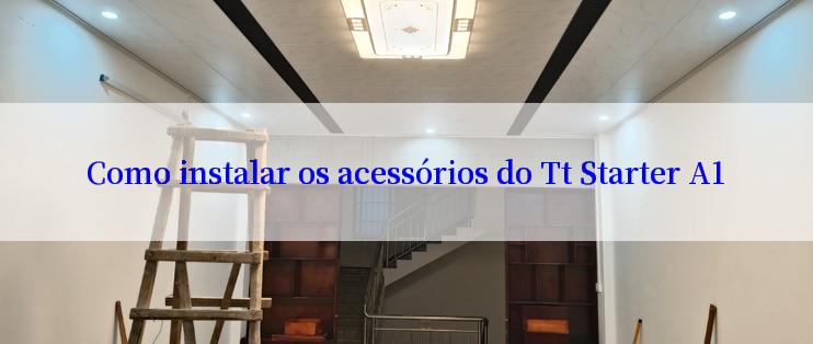 Como instalar os acessórios do Tt Starter A1