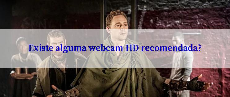 Existe alguma webcam HD recomendada?