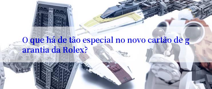 O que há de tão especial no novo cartão de garantia da Rolex?