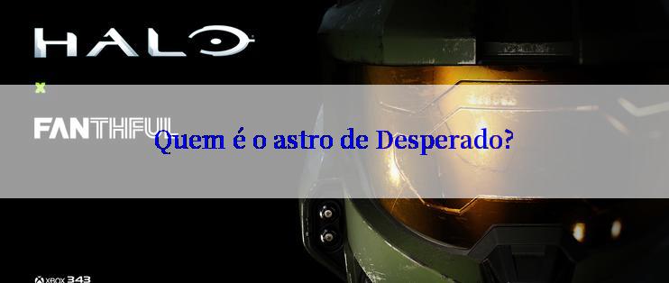 Quem é o astro de Desperado?