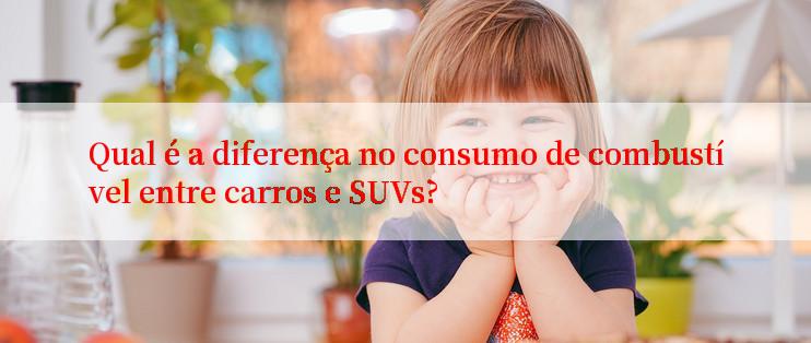 Qual é a diferença no consumo de combustível entre carros e SUVs?