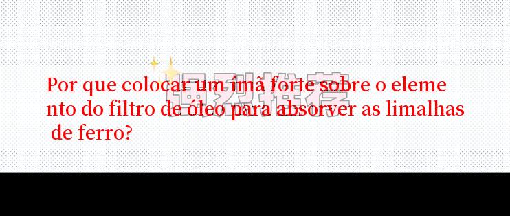 Por que colocar um ímã forte sobre o elemento do filtro de óleo para absorver as limalhas de ferro?