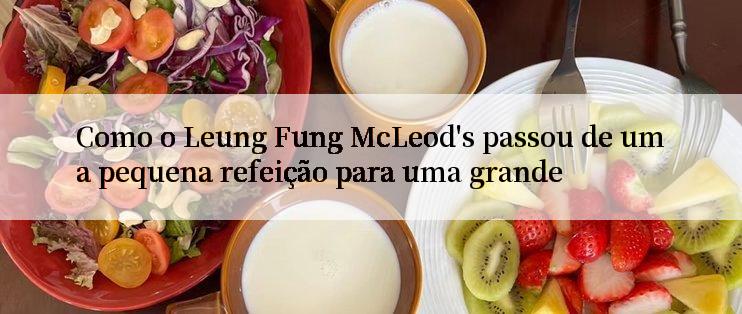 Como o Leung Fung McLeod's passou de uma pequena refeição para uma grande