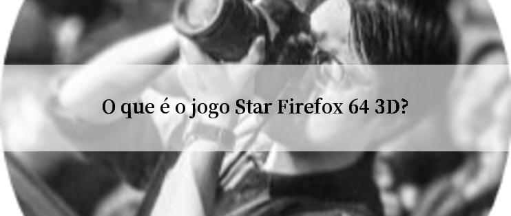 O que é o jogo Star Firefox 64 3D?