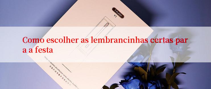 Como escolher as lembrancinhas certas para a festa