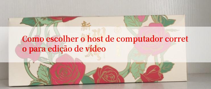 Como escolher o host de computador correto para edição de vídeo