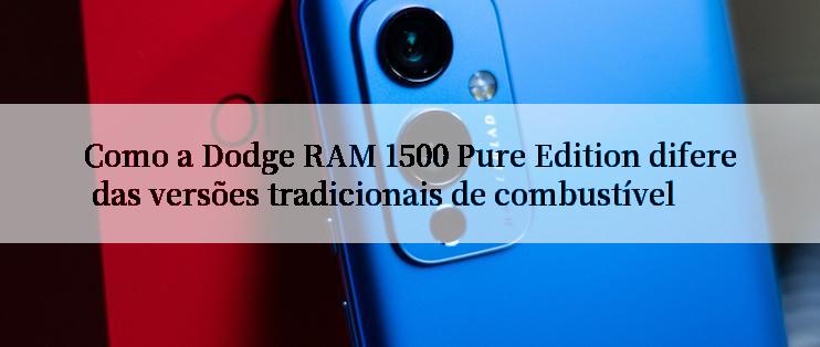 Como a Dodge RAM 1500 Pure Edition difere das versões tradicionais de combustível