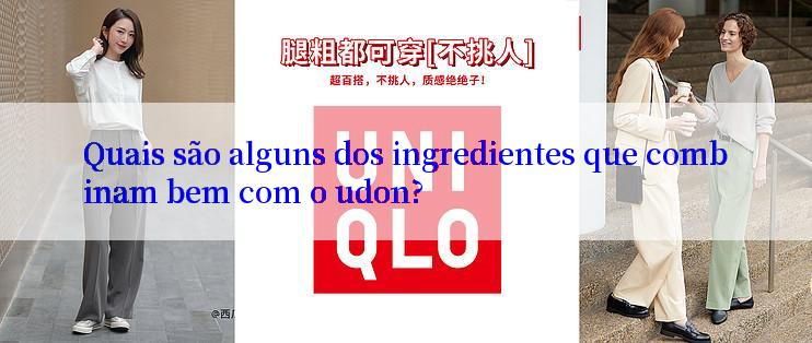 Quais são alguns dos ingredientes que combinam bem com o udon?