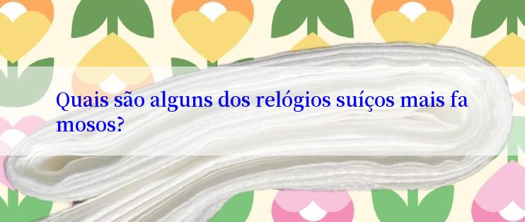 Quais são alguns dos relógios suíços mais famosos?