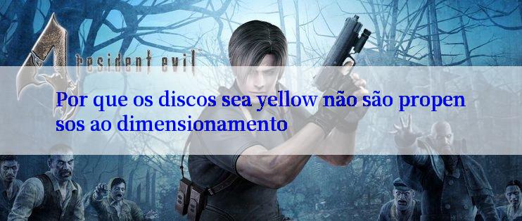 Por que os discos sea yellow não são propensos ao dimensionamento