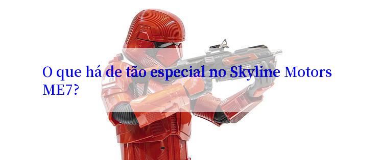 O que há de tão especial no Skyline Motors ME7?