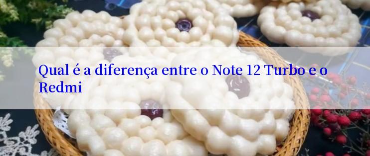 Qual é a diferença entre o Note 12 Turbo e o Redmi