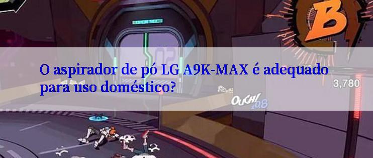 O aspirador de pó LG A9K-MAX é adequado para uso doméstico?