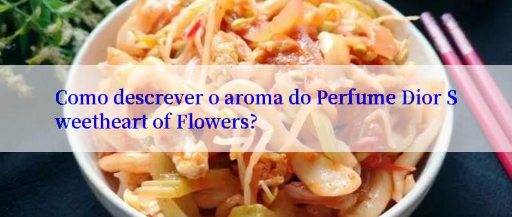 Como descrever o aroma do Perfume Dior Sweetheart of Flowers?