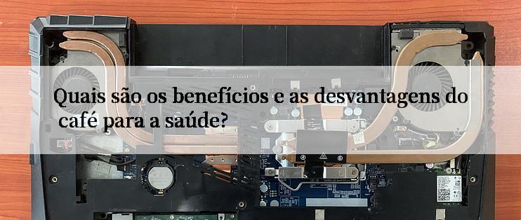 Quais são os benefícios e as desvantagens do café para a saúde?