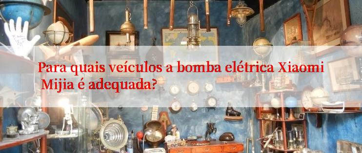 Para quais veículos a bomba elétrica Xiaomi Mijia é adequada?