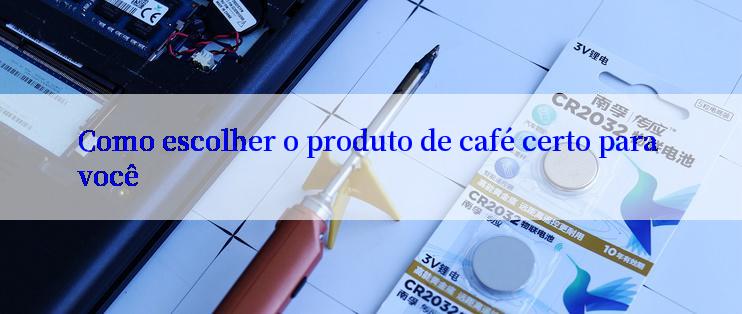 Como escolher o produto de café certo para você