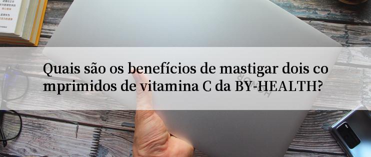 Quais são os benefícios de mastigar dois comprimidos de vitamina C da BY-HEALTH?