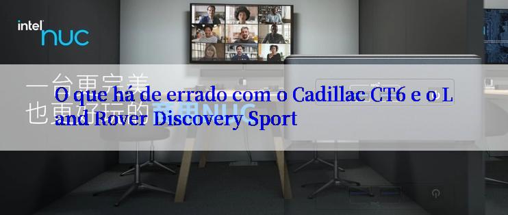 O que há de errado com o Cadillac CT6 e o Land Rover Discovery Sport