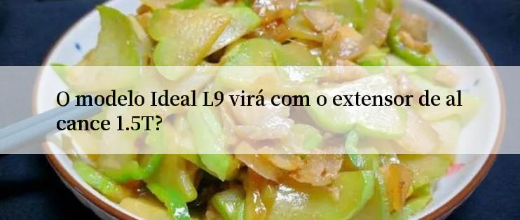 O modelo Ideal L9 virá com o extensor de alcance 1.5T?