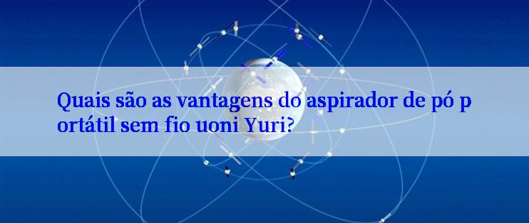 Quais são as vantagens do aspirador de pó portátil sem fio uoni Yuri?