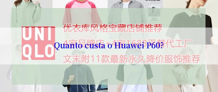 Quanto custa o Huawei P60?