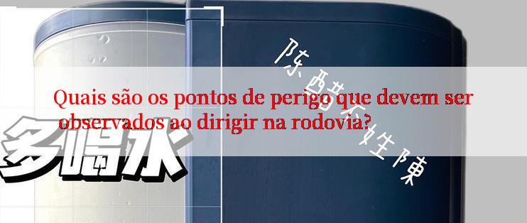 Quais são os pontos de perigo que devem ser observados ao dirigir na rodovia?