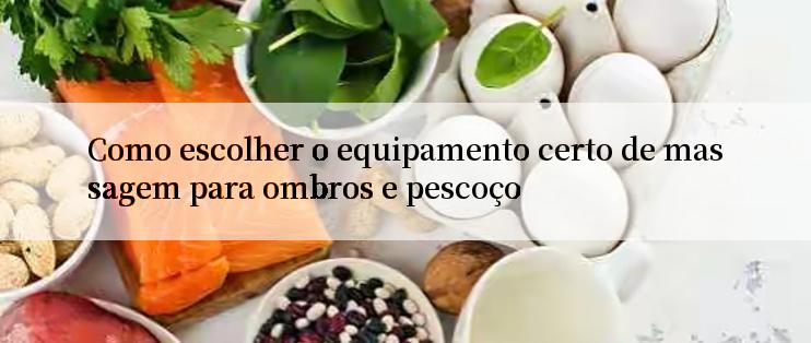 Como escolher o equipamento certo de massagem para ombros e pescoço