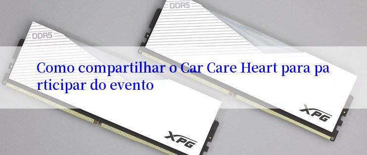 Como compartilhar o Car Care Heart para participar do evento