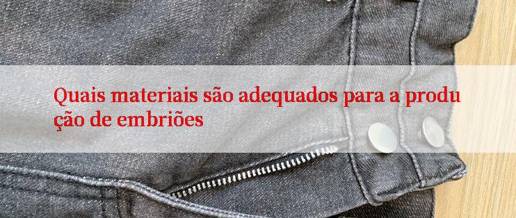 Quais materiais são adequados para a produção de embriões