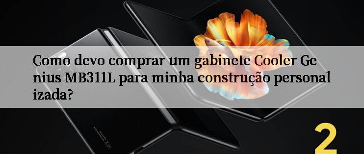 Como devo comprar um gabinete Cooler Genius MB311L para minha construção personalizada?