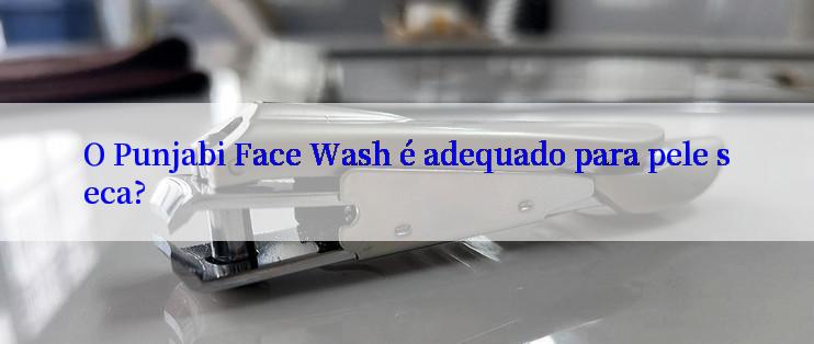 O Punjabi Face Wash é adequado para pele seca?