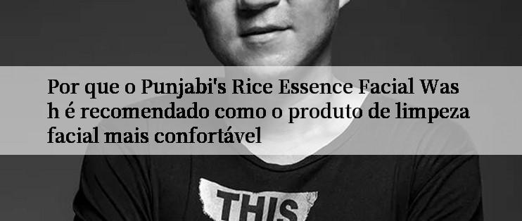 Por que o Punjabi's Rice Essence Facial Wash é recomendado como o produto de limpeza facial mais confortável