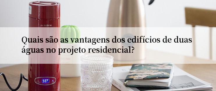 Quais são as vantagens dos edifícios de duas águas no projeto residencial?