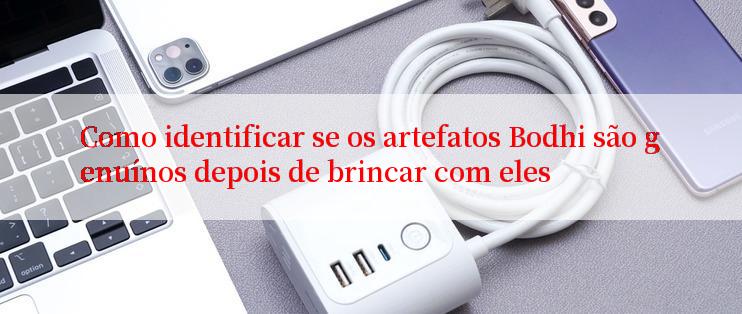 Como identificar se os artefatos Bodhi são genuínos depois de brincar com eles