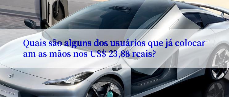 Quais são alguns dos usuários que já colocaram as mãos nos US$ 23,88 reais?