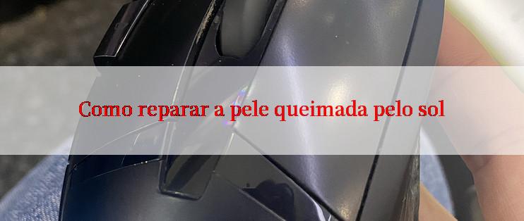 Como reparar a pele queimada pelo sol